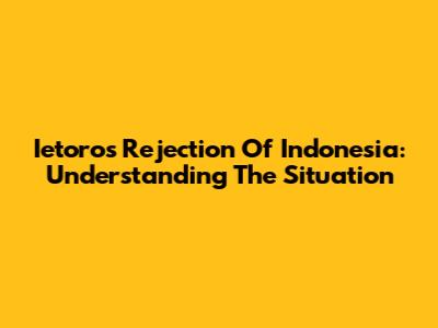 Ietoro's Rejection Of Indonesia: Understanding The Situation