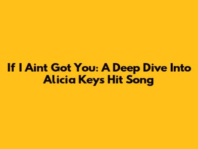 If I Ain't Got You: A Deep Dive Into Alicia Keys' Hit Song