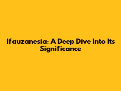Ifauzanesia: A Deep Dive Into Its Significance