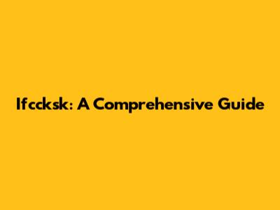 Ifccksk: A Comprehensive Guide