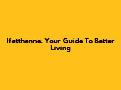 Ifetthenne: Your Guide To Better Living