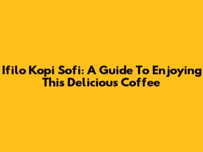 Ifilo Kopi Sofi: A Guide To Enjoying This Delicious Coffee