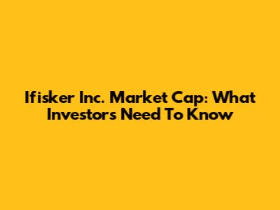 Ifisker Inc. Market Cap: What Investors Need To Know