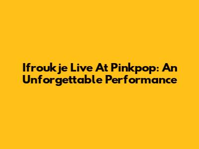 Ifroukje Live At Pinkpop: An Unforgettable Performance