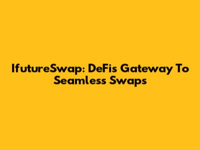 IfutureSwap: DeFi's Gateway To Seamless Swaps
