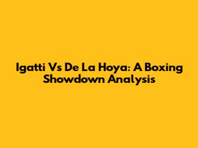 Igatti Vs De La Hoya: A Boxing Showdown Analysis