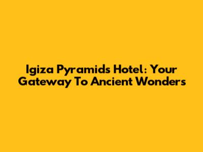 Igiza Pyramids Hotel: Your Gateway To Ancient Wonders
