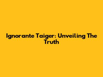 Ignorante Taiger: Unveiling The Truth