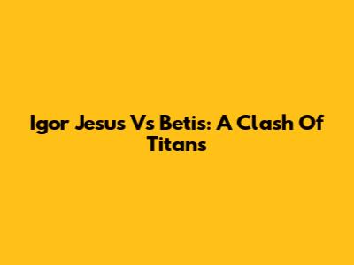 Igor Jesus Vs Betis: A Clash Of Titans