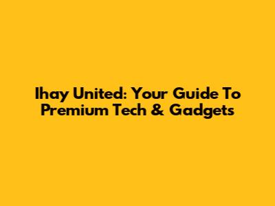 Ihay United: Your Guide To Premium Tech & Gadgets