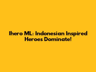 Ihero ML: Indonesian Inspired Heroes Dominate!