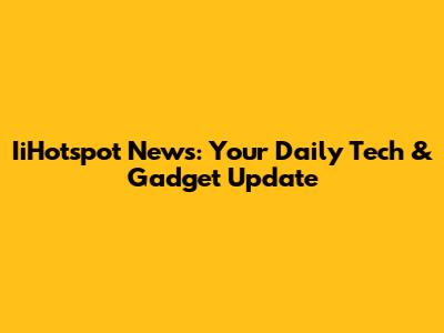 IiHotspot News: Your Daily Tech & Gadget Update