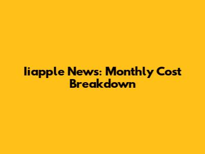 Iiapple News: Monthly Cost Breakdown