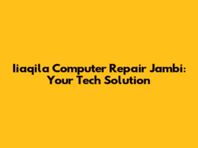 Iiaqila Computer Repair Jambi: Your Tech Solution