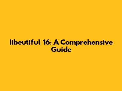 Iibeutiful 16: A Comprehensive Guide