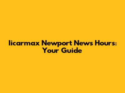 Iicarmax Newport News Hours: Your Guide