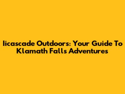 Iicascade Outdoors: Your Guide To Klamath Falls Adventures