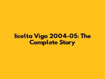 Iicelta Vigo 2004-05: The Complete Story