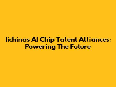 Iichina's AI Chip Talent Alliances: Powering The Future