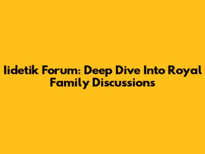 Iidetik Forum: Deep Dive Into Royal Family Discussions