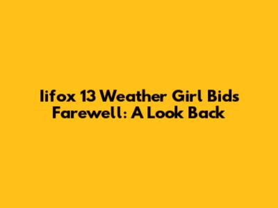 Iifox 13 Weather Girl Bids Farewell: A Look Back
