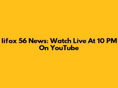 Iifox 56 News: Watch Live At 10 PM On YouTube