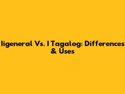 Iigeneral Vs. I Tagalog: Differences & Uses