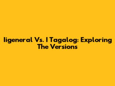 Iigeneral Vs. I Tagalog: Exploring The Versions