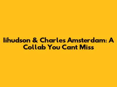 Iihudson & Charles Amsterdam: A Collab You Can't Miss