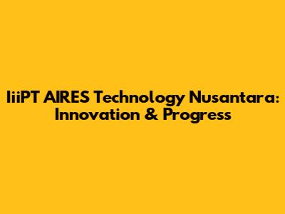 IiiPT AIRES Technology Nusantara: Innovation & Progress