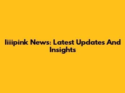 Iiiipink News: Latest Updates And Insights