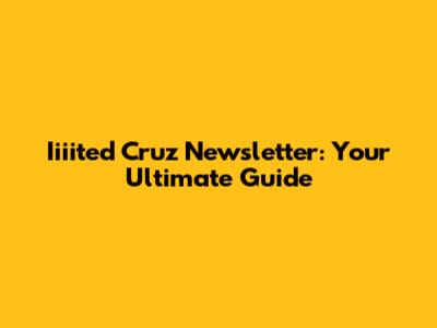 Iiiited Cruz Newsletter: Your Ultimate Guide