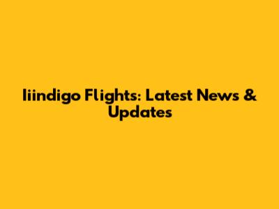 Iiindigo Flights: Latest News & Updates
