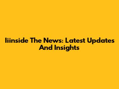 Iiinside The News: Latest Updates And Insights