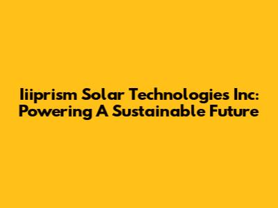 Iiiprism Solar Technologies Inc: Powering A Sustainable Future