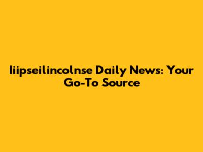 Iiipseilincolnse Daily News: Your Go-To Source