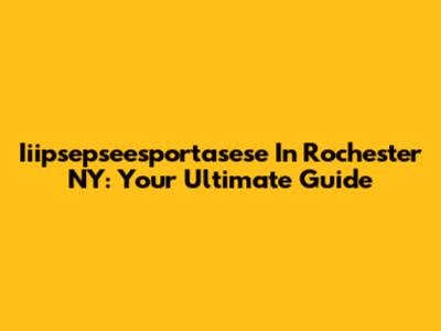 Iiipsepseesportasese In Rochester NY: Your Ultimate Guide