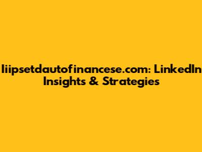 Iiipsetdautofinancese.com: LinkedIn Insights & Strategies