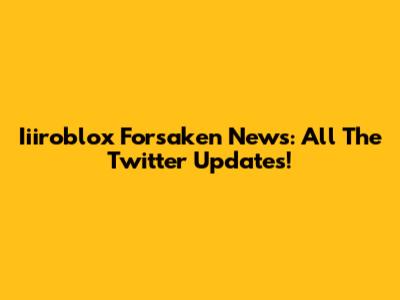 Iiiroblox Forsaken News: All The Twitter Updates!