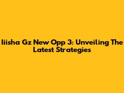 Iiisha Gz New Opp 3: Unveiling The Latest Strategies