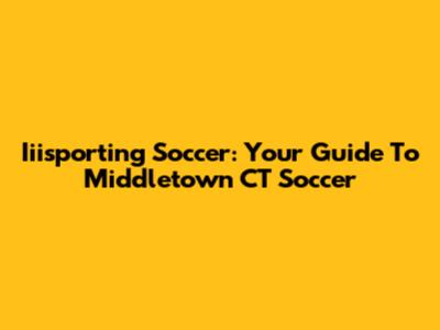 Iiisporting Soccer: Your Guide To Middletown CT Soccer
