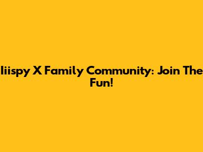 Iiispy X Family Community: Join The Fun!