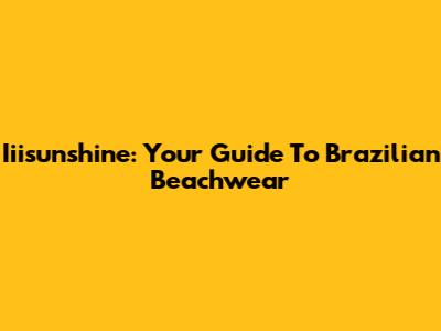 Iiisunshine: Your Guide To Brazilian Beachwear