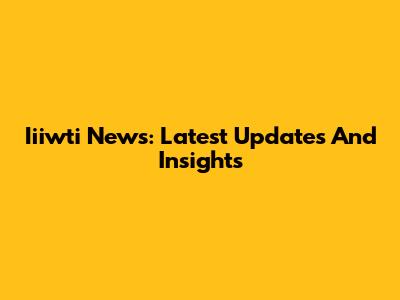 Iiiwti News: Latest Updates And Insights