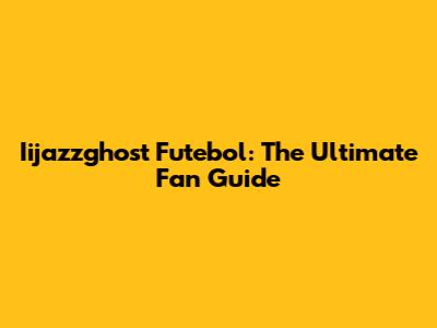 Iijazzghost Futebol: The Ultimate Fan Guide