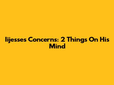 Iijesse's Concerns: 2 Things On His Mind