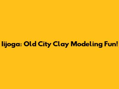 Iijoga: Old City Clay Modeling Fun!