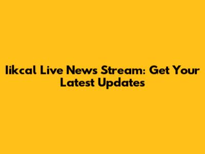 Iikcal Live News Stream: Get Your Latest Updates