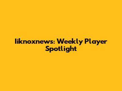 Iiknoxnews: Weekly Player Spotlight