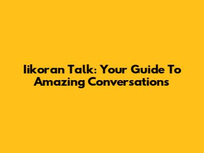 Iikoran Talk: Your Guide To Amazing Conversations